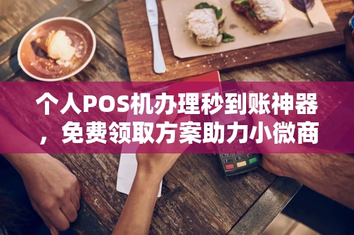玉州个人POS机办理秒到账神器，免费领取方案助力小微商户稳定收款