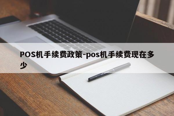 玉州POS机手续费政策-pos机手续费现在多少