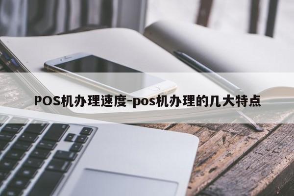 玉州POS机办理速度-pos机办理的几大特点